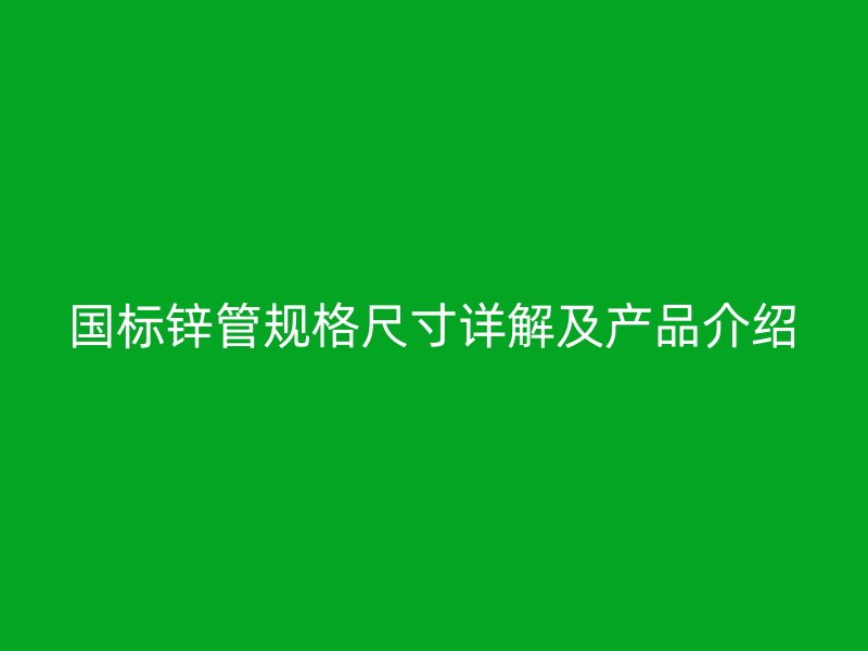 國標(biāo)鋅管規(guī)格尺寸詳解及產(chǎn)品介紹
