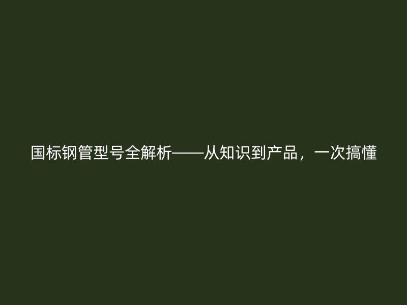 國標鋼管型號全解析——從知識到產(chǎn)品，一次搞懂