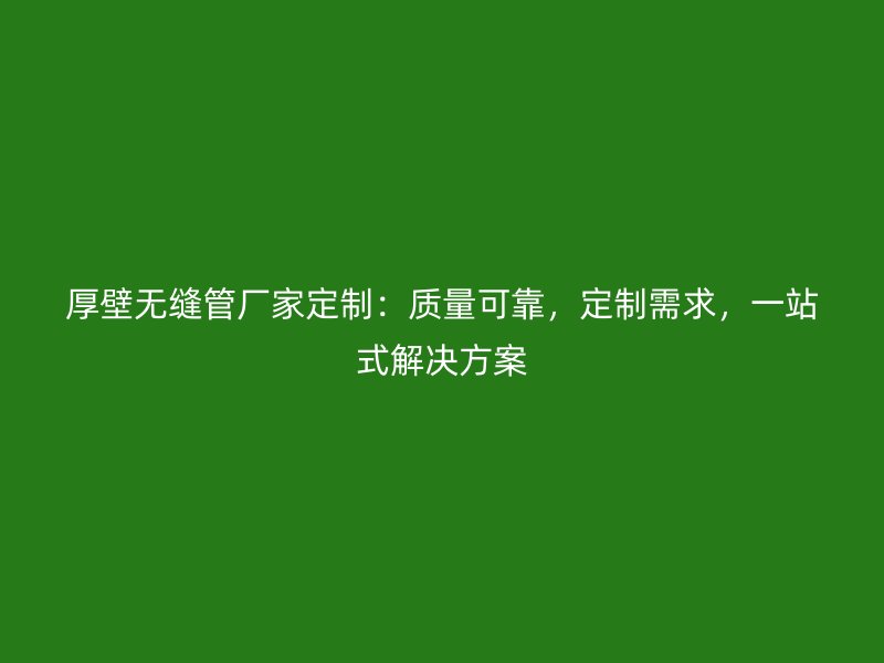 厚壁無縫管廠家定制：質(zhì)量可靠，定制需求，一站式解決方案