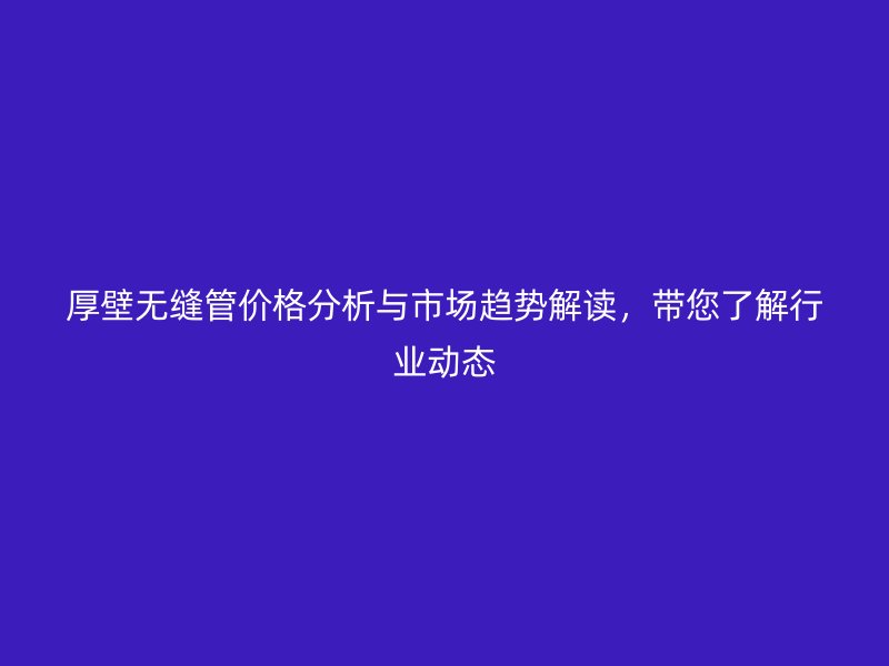 厚壁無(wú)縫管價(jià)格分析與市場(chǎng)趨勢(shì)解讀，帶您了解行業(yè)動(dòng)態(tài)