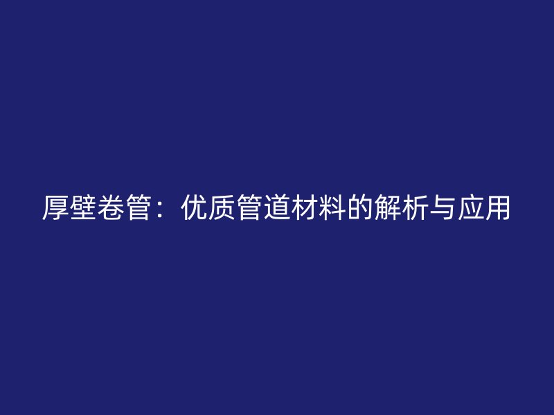 厚壁卷管：優(yōu)質管道材料的解析與應用