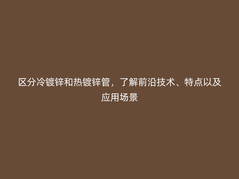 區(qū)分冷鍍鋅和熱鍍鋅管，了解前沿技術(shù)、特點(diǎn)以及應(yīng)用場景