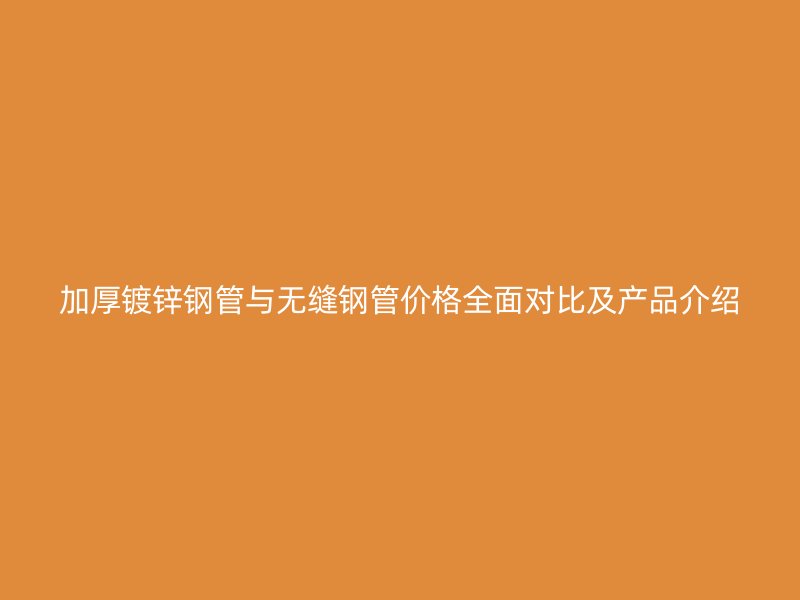 加厚鍍鋅鋼管與無縫鋼管價(jià)格全面對(duì)比及產(chǎn)品介紹