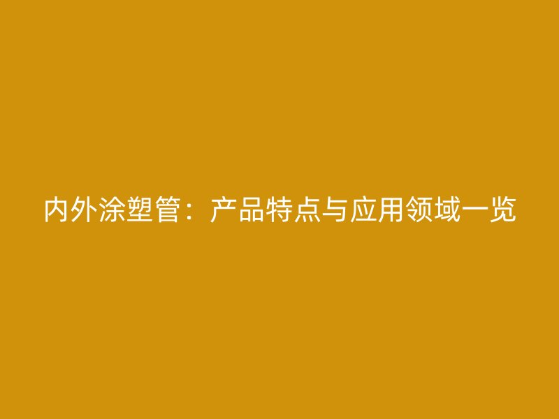 內(nèi)外涂塑管：產(chǎn)品特點與應用領域一覽