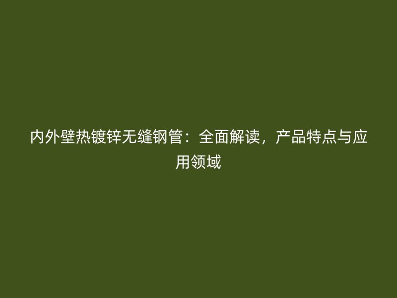 內(nèi)外壁熱鍍鋅無(wú)縫鋼管：全面解讀，產(chǎn)品特點(diǎn)與應(yīng)用領(lǐng)域