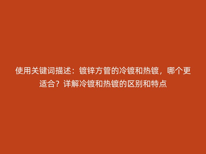 使用關(guān)鍵詞描述：鍍鋅方管的冷鍍和熱鍍，哪個(gè)更適合？詳解冷鍍和熱鍍的區(qū)別和特點(diǎn)
