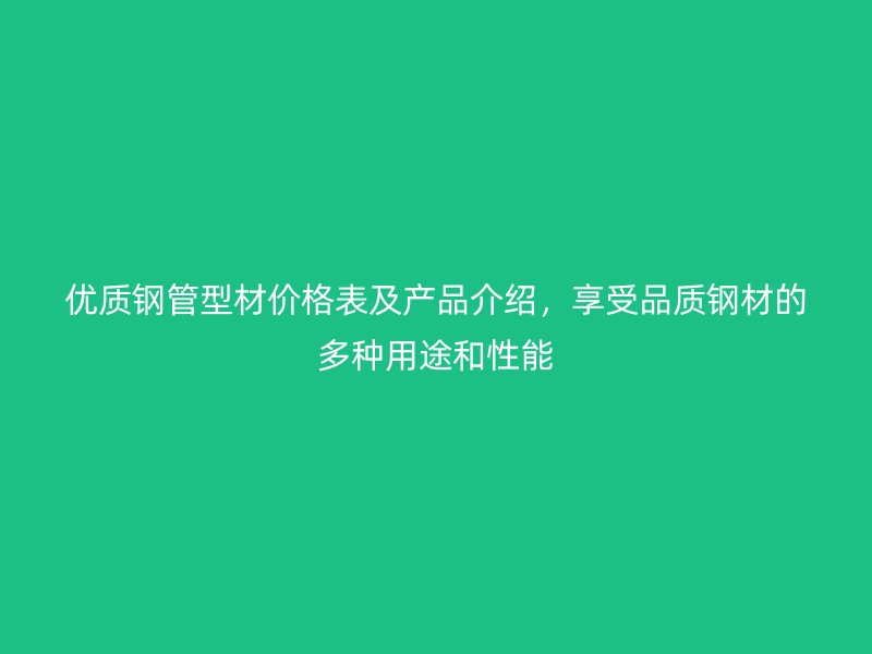 優(yōu)質(zhì)鋼管型材價(jià)格表及產(chǎn)品介紹，享受品質(zhì)鋼材的多種用途和性能