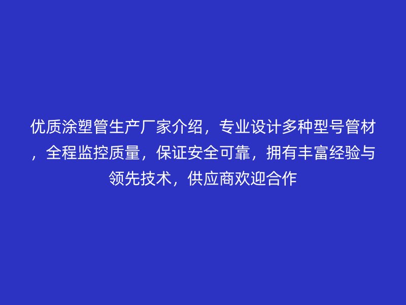優(yōu)質(zhì)涂塑管生產(chǎn)廠家介紹，專業(yè)設(shè)計多種型號管材，全程監(jiān)控質(zhì)量，保證安全可靠，擁有豐富經(jīng)驗與領(lǐng)先技術(shù)，供應(yīng)商歡迎合作