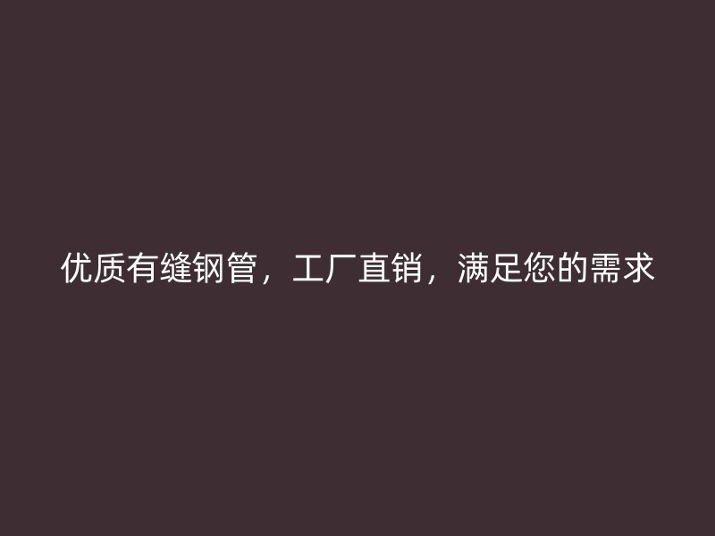 優(yōu)質(zhì)有縫鋼管，工廠直銷，滿足您的需求
