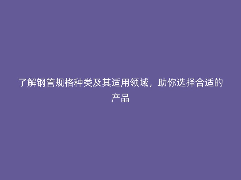了解鋼管規(guī)格種類及其適用領(lǐng)域，助你選擇合適的產(chǎn)品
