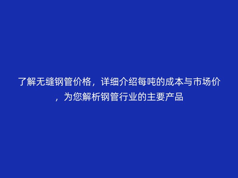 了解無(wú)縫鋼管價(jià)格，詳細(xì)介紹每噸的成本與市場(chǎng)價(jià)，為您解析鋼管行業(yè)的主要產(chǎn)品