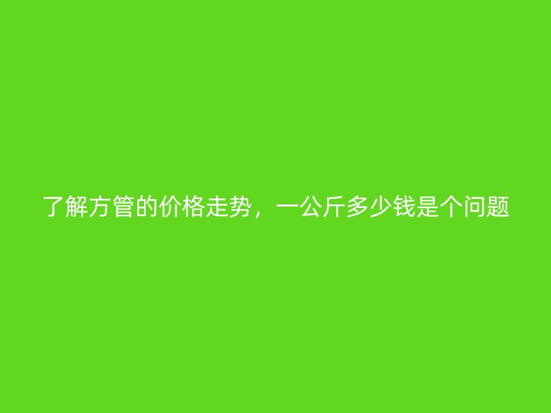 了解方管的價格走勢，一公斤多少錢是個問題