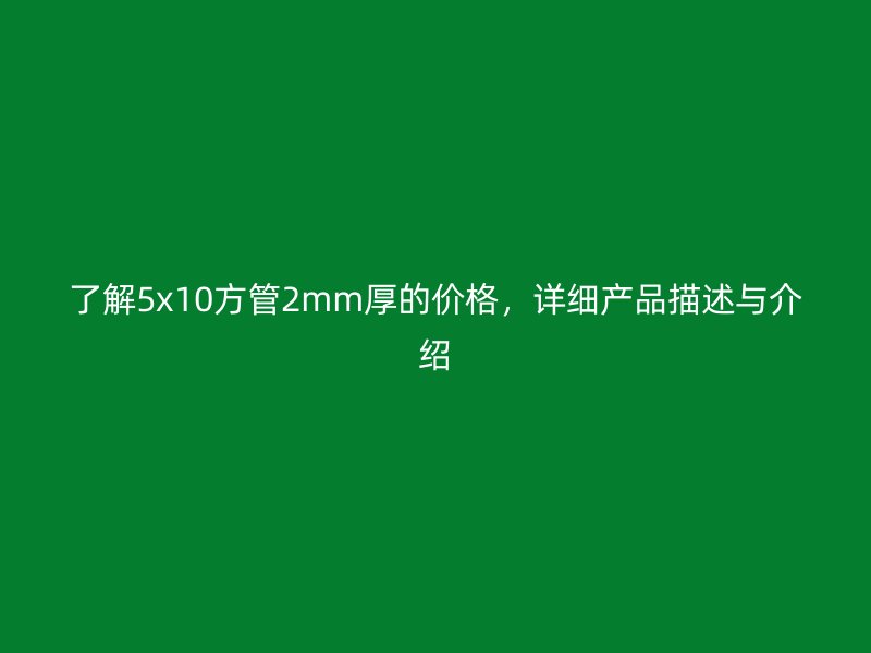 了解5x10方管2mm厚的價格，詳細產(chǎn)品描述與介紹