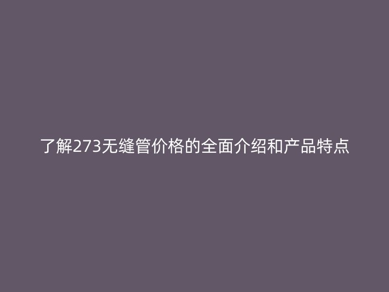 了解273無縫管價格的全面介紹和產(chǎn)品特點(diǎn)