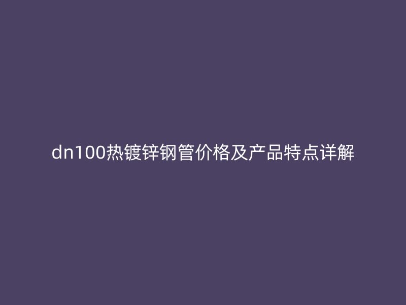 dn100熱鍍鋅鋼管價格及產(chǎn)品特點詳解