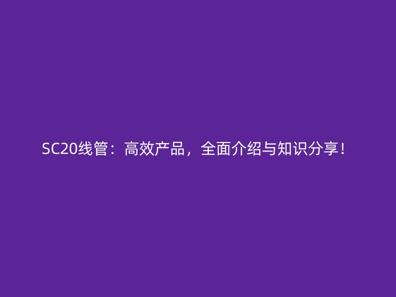 SC20線管：高效產(chǎn)品，全面介紹與知識(shí)分享！
