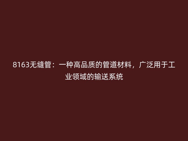8163無縫管：一種高品質(zhì)的管道材料，廣泛用于工業(yè)領(lǐng)域的輸送系統(tǒng)