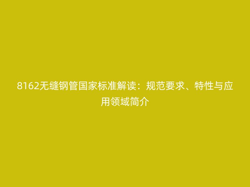8162無縫鋼管國家標準解讀：規(guī)范要求、特性與應用領域簡介