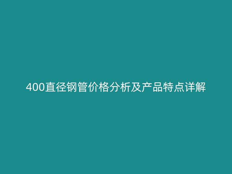 400直徑鋼管價(jià)格分析及產(chǎn)品特點(diǎn)詳解