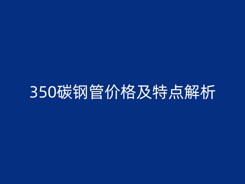 350碳鋼管價格及特點解析