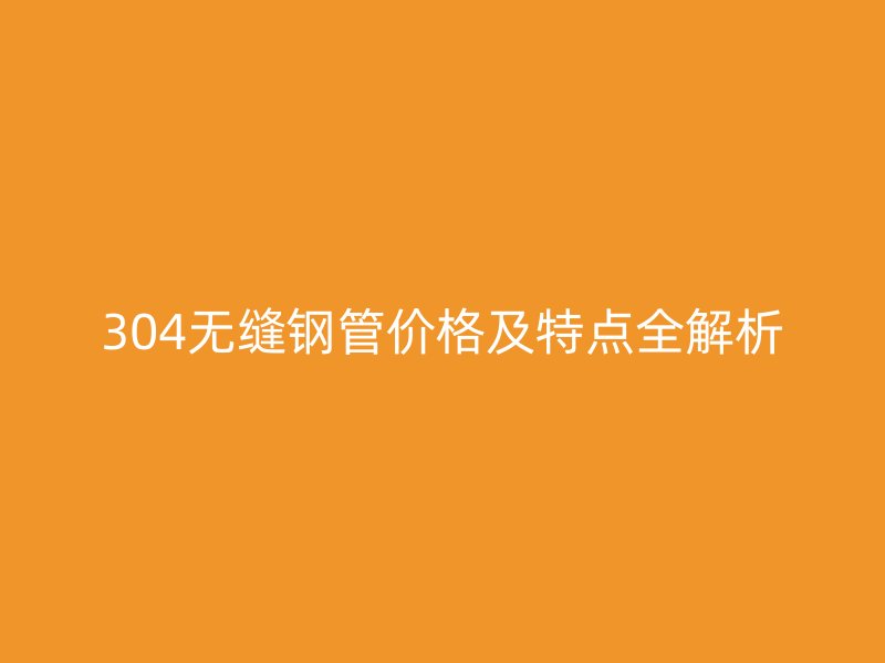 304無(wú)縫鋼管價(jià)格及特點(diǎn)全解析