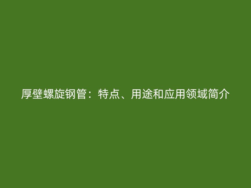 厚壁螺旋鋼管：特點(diǎn)、用途和應(yīng)用領(lǐng)域簡介