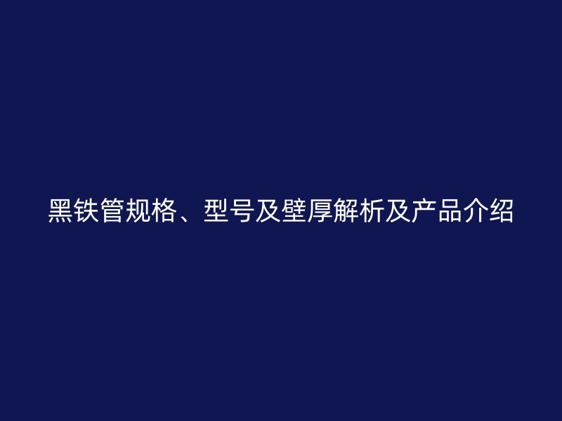 黑鐵管規(guī)格、型號(hào)及壁厚解析及產(chǎn)品介紹