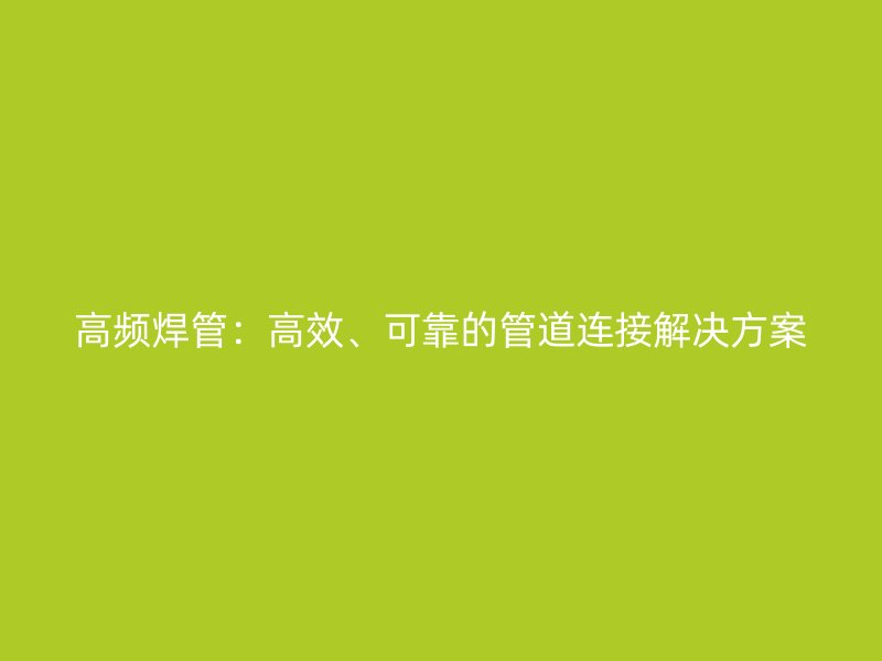 高頻焊管：高效、可靠的管道連接解決方案