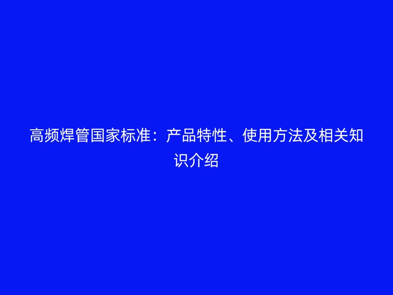 高頻焊管國(guó)家標(biāo)準(zhǔn)：產(chǎn)品特性、使用方法及相關(guān)知識(shí)介紹