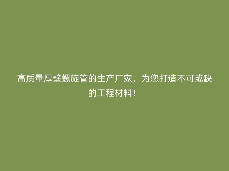 高質量厚壁螺旋管的生產廠家，為您打造不可或缺的工程材料！
