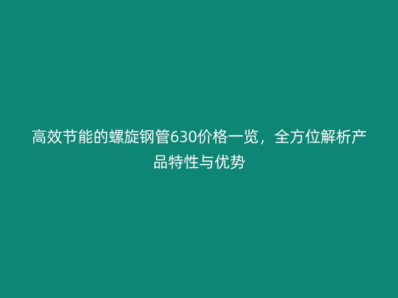高效節(jié)能的螺旋鋼管630價格一覽，全方位解析產品特性與優(yōu)勢