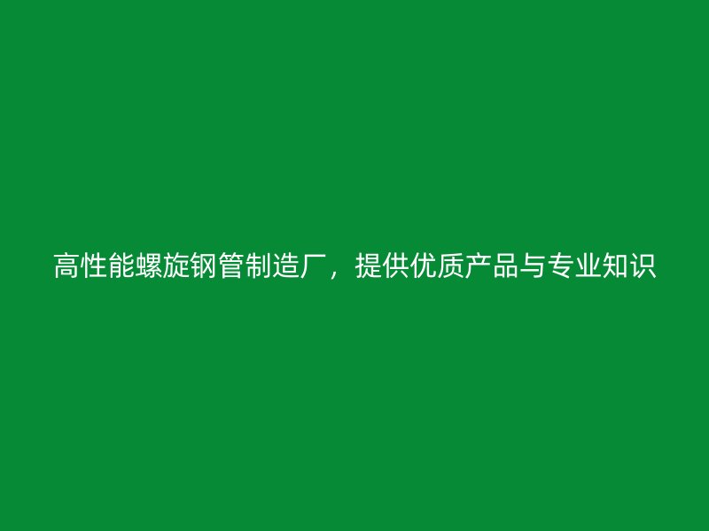 高性能螺旋鋼管制造廠，提供優(yōu)質產品與專業(yè)知識