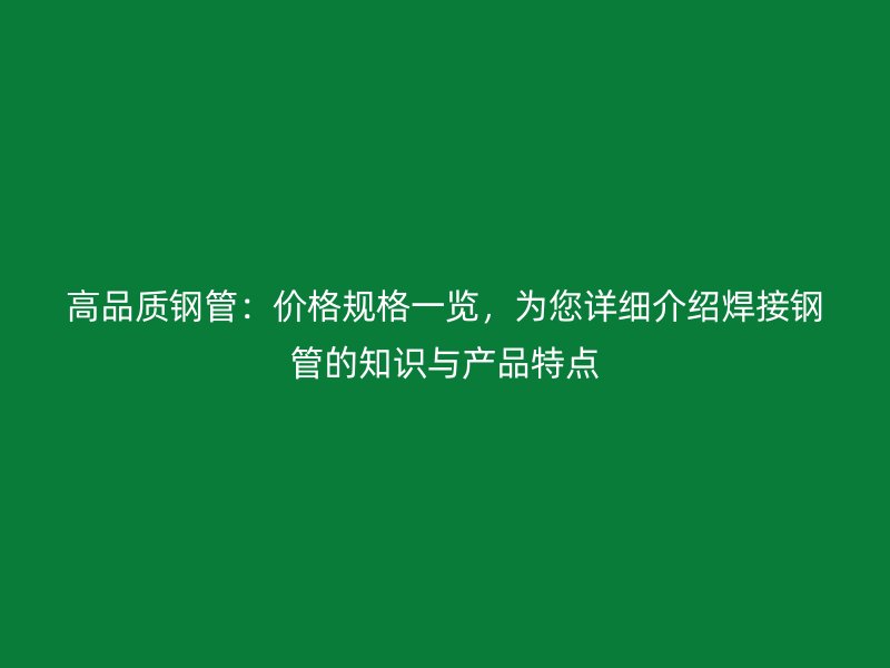 高品質(zhì)鋼管：價格規(guī)格一覽，為您詳細介紹焊接鋼管的知識與產(chǎn)品特點