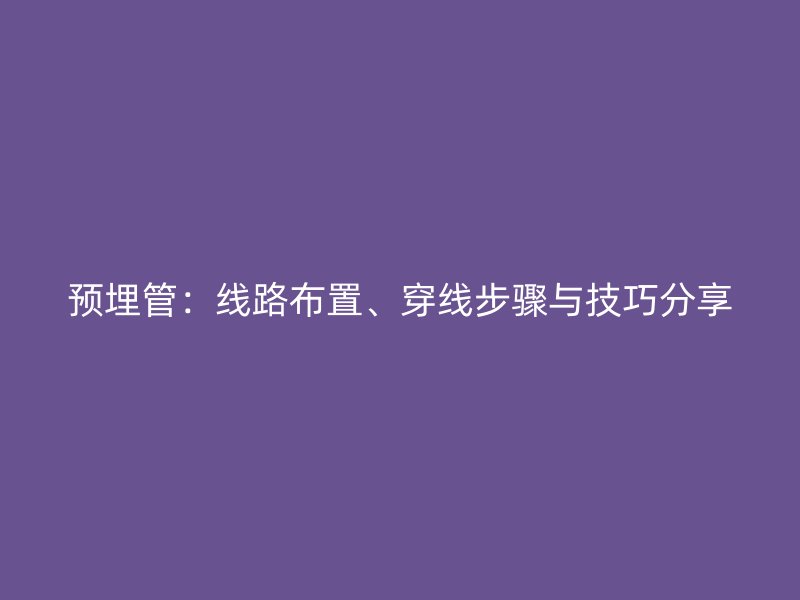 預(yù)埋管：線路布置、穿線步驟與技巧分享