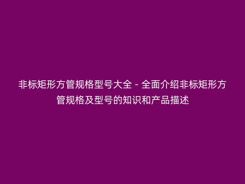 非標(biāo)矩形方管規(guī)格型號(hào)大全 - 全面介紹非標(biāo)矩形方管規(guī)格及型號(hào)的知識(shí)和產(chǎn)品描述