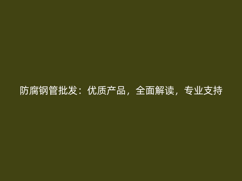 防腐鋼管批發(fā)：優(yōu)質產品，全面解讀，專業(yè)支持
