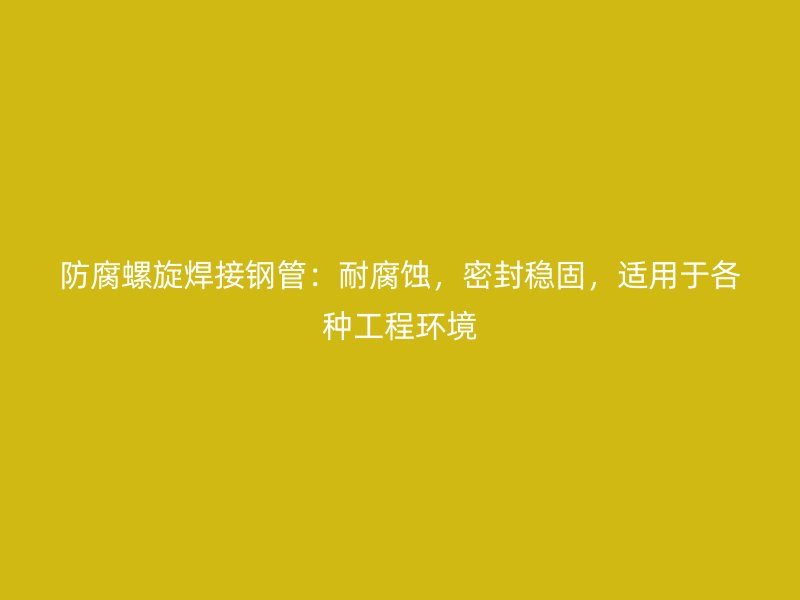 防腐螺旋焊接鋼管：耐腐蝕，密封穩(wěn)固，適用于各種工程環(huán)境