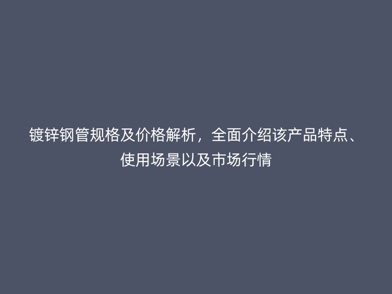 鍍鋅鋼管規(guī)格及價格解析，全面介紹該產品特點、使用場景以及市場行情