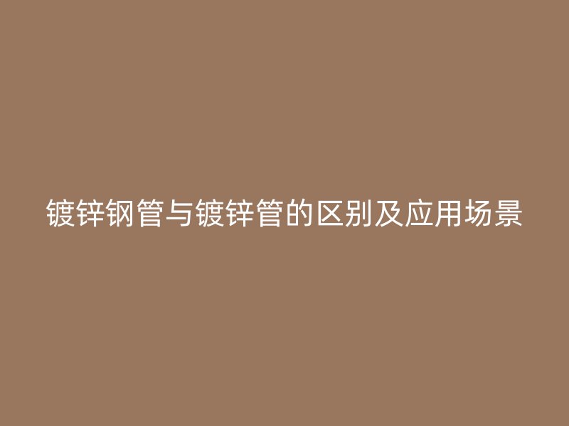 鍍鋅鋼管與鍍鋅管的區(qū)別及應(yīng)用場(chǎng)景