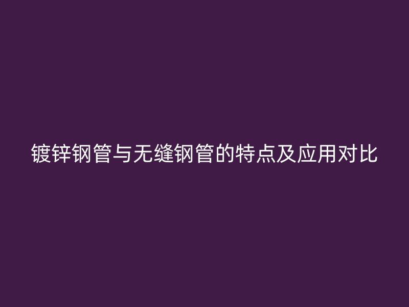 鍍鋅鋼管與無縫鋼管的特點及應(yīng)用對比