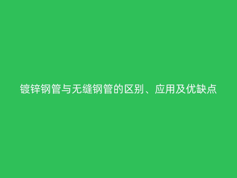鍍鋅鋼管與無縫鋼管的區(qū)別、應(yīng)用及優(yōu)缺點
