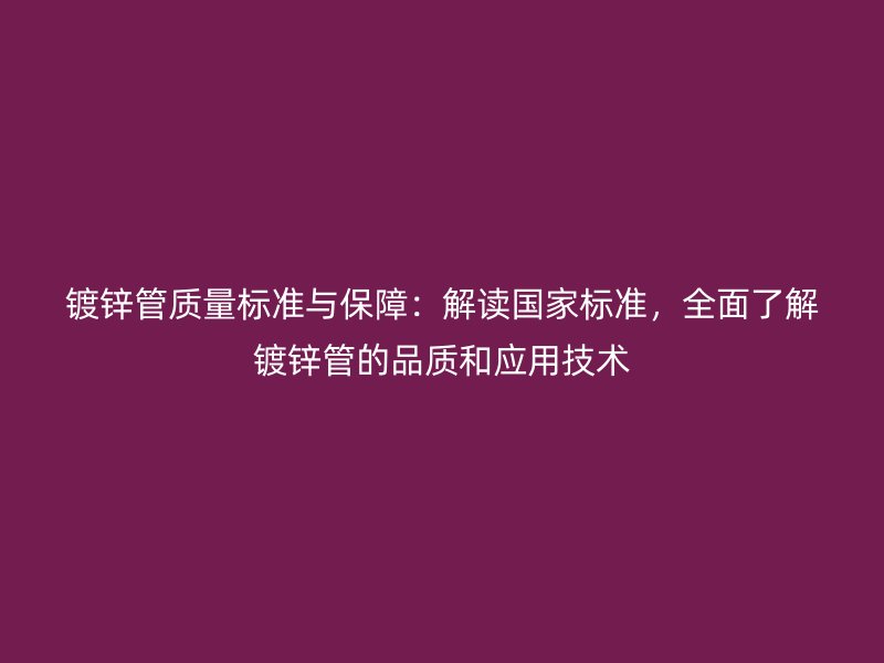 鍍鋅管質(zhì)量標準與保障：解讀國家標準，全面了解鍍鋅管的品質(zhì)和應(yīng)用技術(shù)