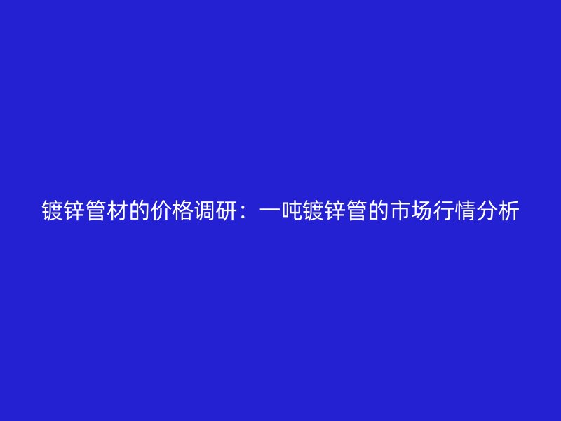 鍍鋅管材的價格調(diào)研：一噸鍍鋅管的市場行情分析