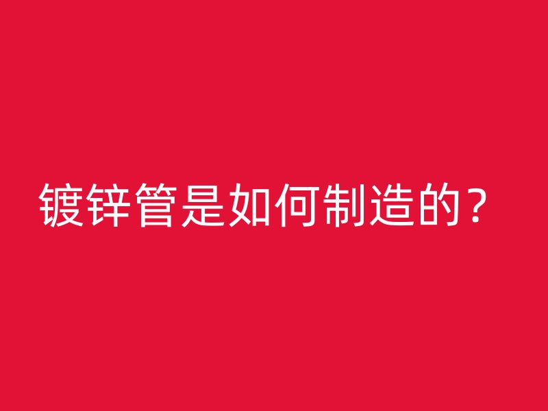 鍍鋅管是如何制造的？