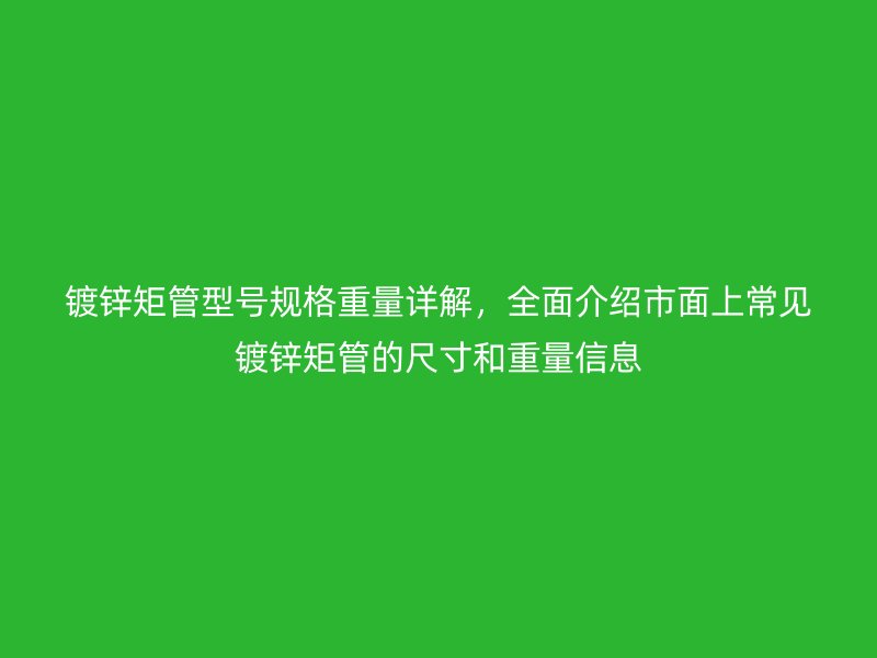 鍍鋅矩管型號規(guī)格重量詳解，全面介紹市面上常見鍍鋅矩管的尺寸和重量信息