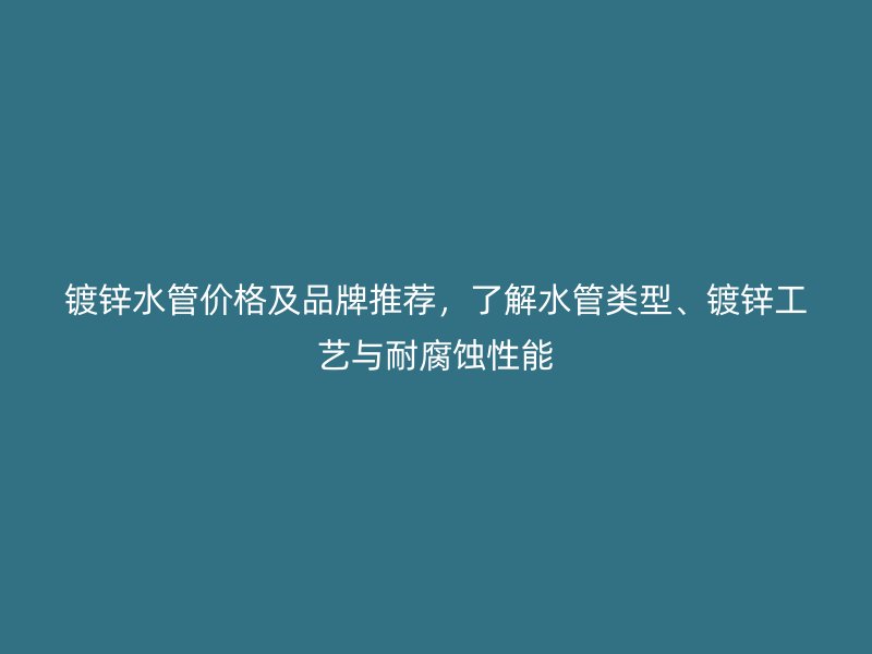 鍍鋅水管價格及品牌推薦，了解水管類型、鍍鋅工藝與耐腐蝕性能