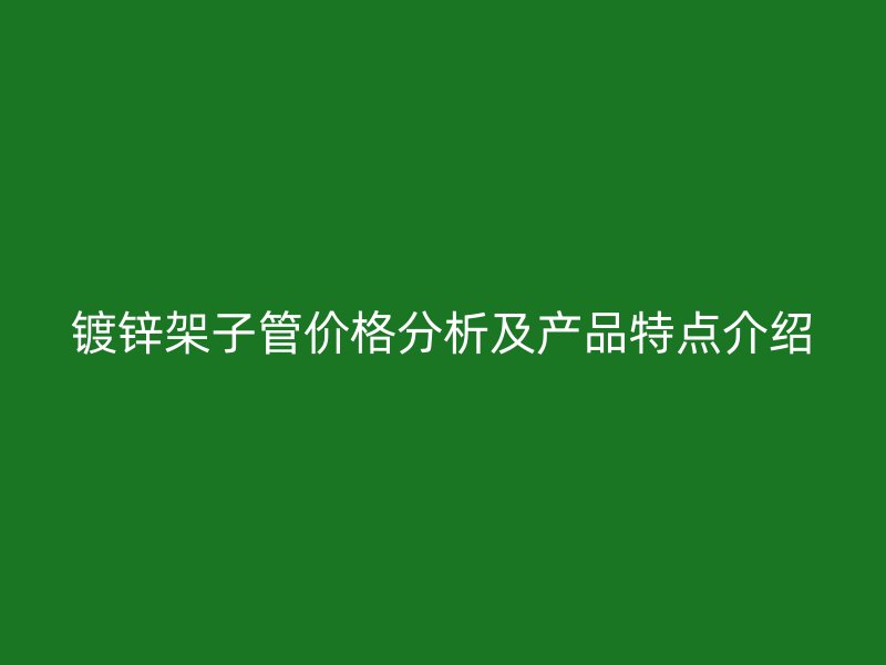 鍍鋅架子管價格分析及產(chǎn)品特點介紹