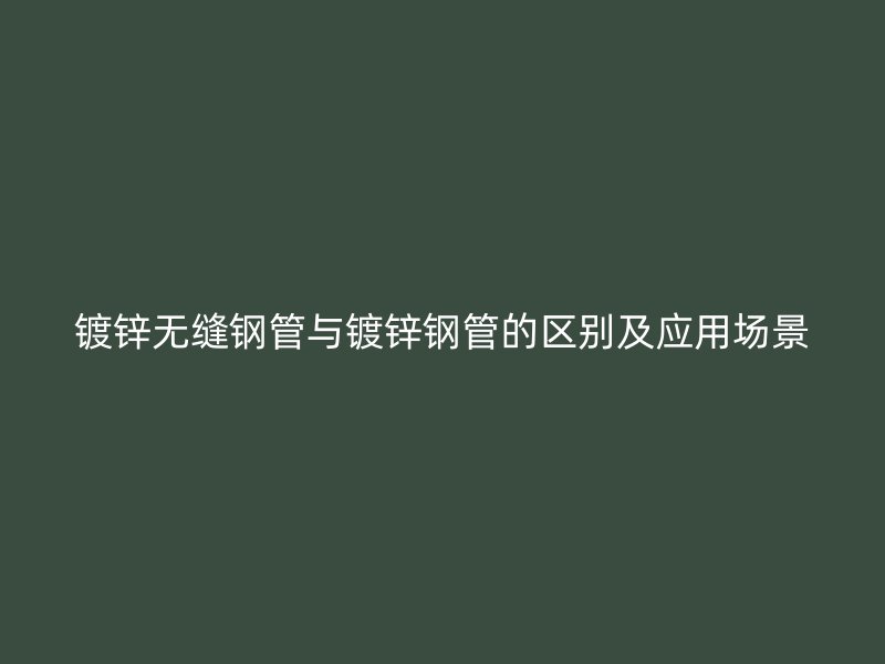 鍍鋅無(wú)縫鋼管與鍍鋅鋼管的區(qū)別及應(yīng)用場(chǎng)景