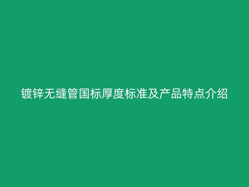鍍鋅無(wú)縫管?chē)?guó)標(biāo)厚度標(biāo)準(zhǔn)及產(chǎn)品特點(diǎn)介紹