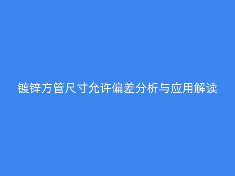 鍍鋅方管尺寸允許偏差分析與應(yīng)用解讀